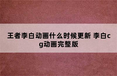 王者李白动画什么时候更新 李白cg动画完整版